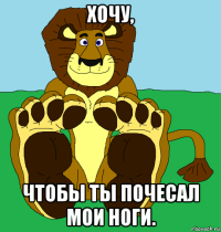 хочу, чтобы ты почесал мои ноги.