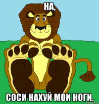на, соси нахуй мои ноги.