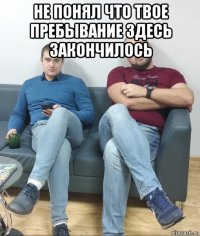не понял что твое пребывание здесь закончилось 