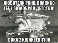 любители рока, спасибо тебе за моё рок детство! doka 2 kishki edition