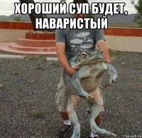 хороший суп будет, наваристый 