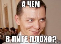 в лиге плохо? а чем