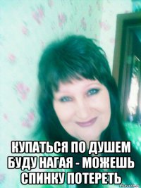  купаться по душем буду нагая - можешь спинку потереть