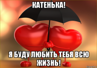 катенька! я буду любить тебя всю жизнь!