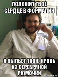 положит твое сердце в формалин и выпьет твою кровь из серебряной рюмочки