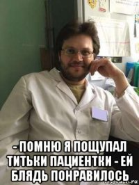  - помню я пощупал титьки пациентки - ей блядь понравилось