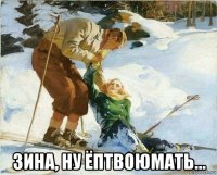  зина, ну ёптвоюмать...