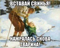 вставай свинья! нажралась снова тварина!