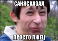 санясказал просто лжец