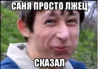 саня просто лжец сказал