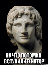  ну что потомки, вступили в нато?
