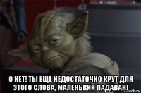  о нет! ты еще недостаточно крут для этого слова, маленький падаван!