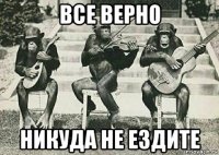 все верно никуда не ездите