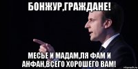 бонжур,граждане! месье и мадам,ля фам и анфан,всего хорошего вам!