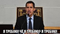  я требую! чё я требую? я требую!