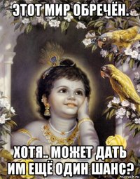 этот мир обречён. хотя.. может дать им ещё один шанс?