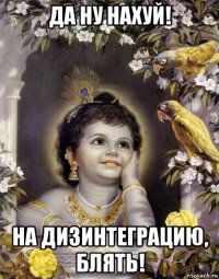 да ну нахуй! на дизинтеграцию, блять!