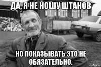 да, я не ношу штанов но показывать это не обязательно.