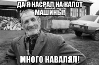 да я насрал на капот машины! много навалял!