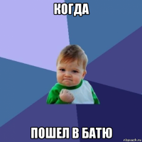 когда пошел в батю