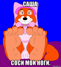 саша, соси мои ноги.