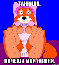 танюша, почеши мои ножки.