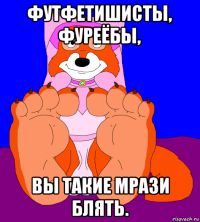 футфетишисты, фуреёбы, вы такие мрази блять.