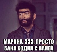 марина, эээ, просто баня ходил с ваней
