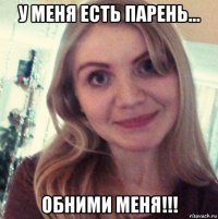 у меня есть парень... обними меня!!!