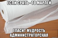 если срать - то марлей гласит мудрость администраторская