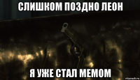 слишком поздно леон я уже стал мемом