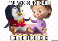 маша хорошо сидим пингвинёнок пипи