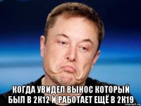  когда увидел вынос который был в 2к12 и работает ещё в 2к19