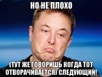 но не плохо (тут же говоришь когда тот отворачивается) следующий!