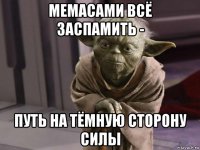 мемасами всё заспамить - путь на тёмную сторону силы