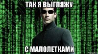 так я выгляжу с малолетками