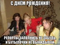 с днём рождения! репорты заполнить не забудь. и бутылочки не выкидывай.