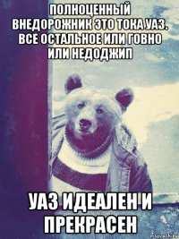 полноценный внедорожник это тока уаз. все остальное или говно или недоджип уаз идеален и прекрасен