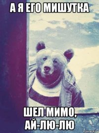 а я его мишутка шел мимо, ай-лю-лю