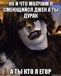 ну и что молчим я смеющийся джек а ты дурак а ты кто я егор