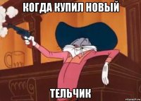 когда купил новый тельчик