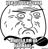 увидел обидчика а у тебя пм на кармане...