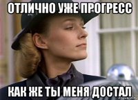 отлично уже прогресс как же ты меня достал