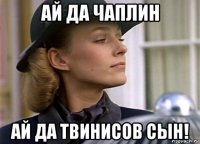 ай да чаплин ай да твинисов сын!