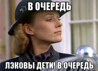 в очередь лэковы дети! в очередь