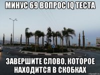 минус 69 вопрос iq теста завершите слово, которое находится в скобках