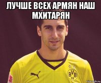 лучше всех армян наш мхитарян 