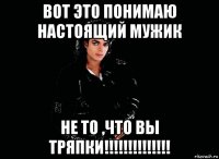 вот это понимаю настоящий мужик не то ,что вы тряпки!!!!!!!!!!!!!!