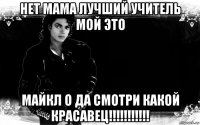 нет мама лучший учитель мой это майкл о да смотри какой красавец!!!!!!!!!!!