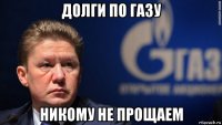 долги по газу никому не прощаем
